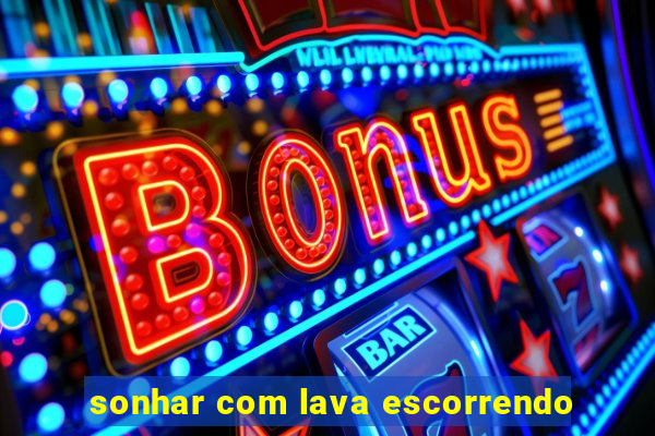 sonhar com lava escorrendo